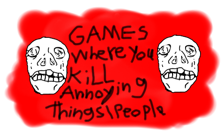 kill annoying things and people!